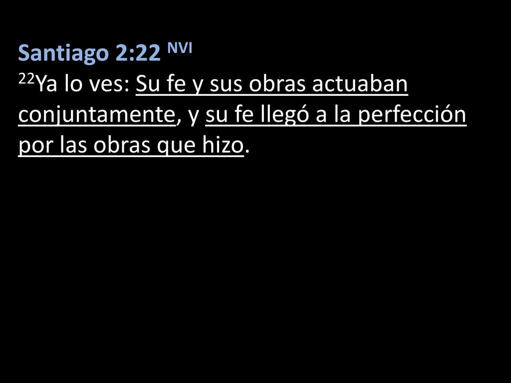 Santiago 2:22 NVI 22Ya lo ves: Su fe y sus obras actuaban conjuntamente, y su fe llegó a la perfección por las obras que hizo.