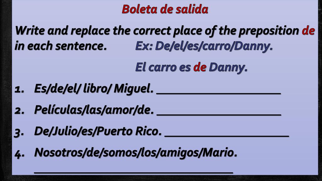 Boleta de salida Write and replace the correct place of the preposition de in each sentence. Ex: De/el/es/carro/Danny.