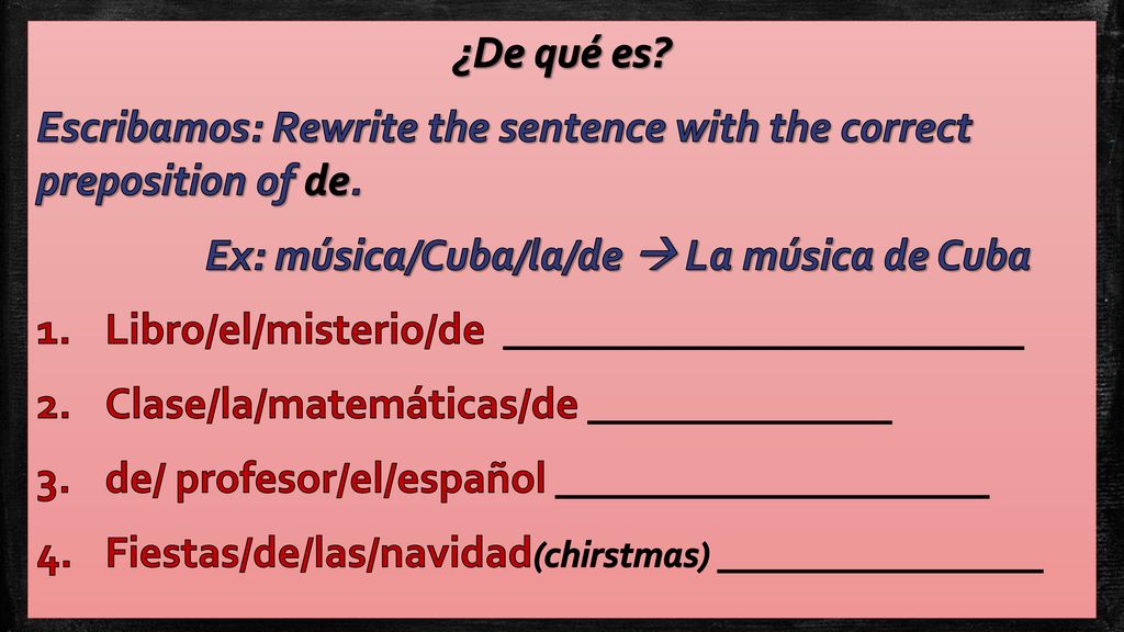 ¿De qué es Escribamos: Rewrite the sentence with the correct preposition of de. Ex: música/Cuba/la/de  La música de Cuba.