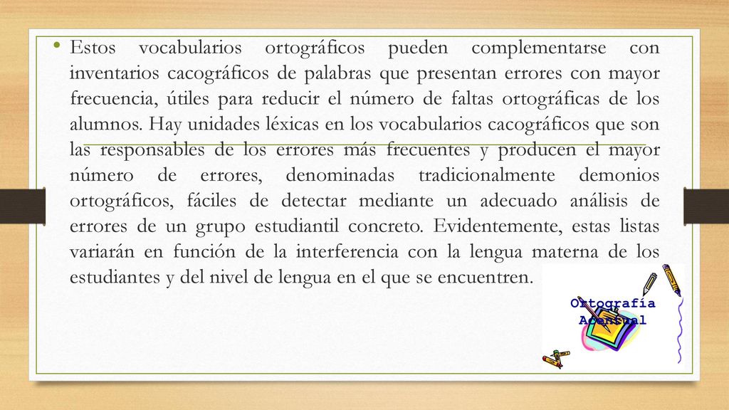 Estos vocabularios ortográficos pueden complementarse con inventarios cacográficos de palabras que presentan errores con mayor frecuencia, útiles para reducir el número de faltas ortográficas de los alumnos.