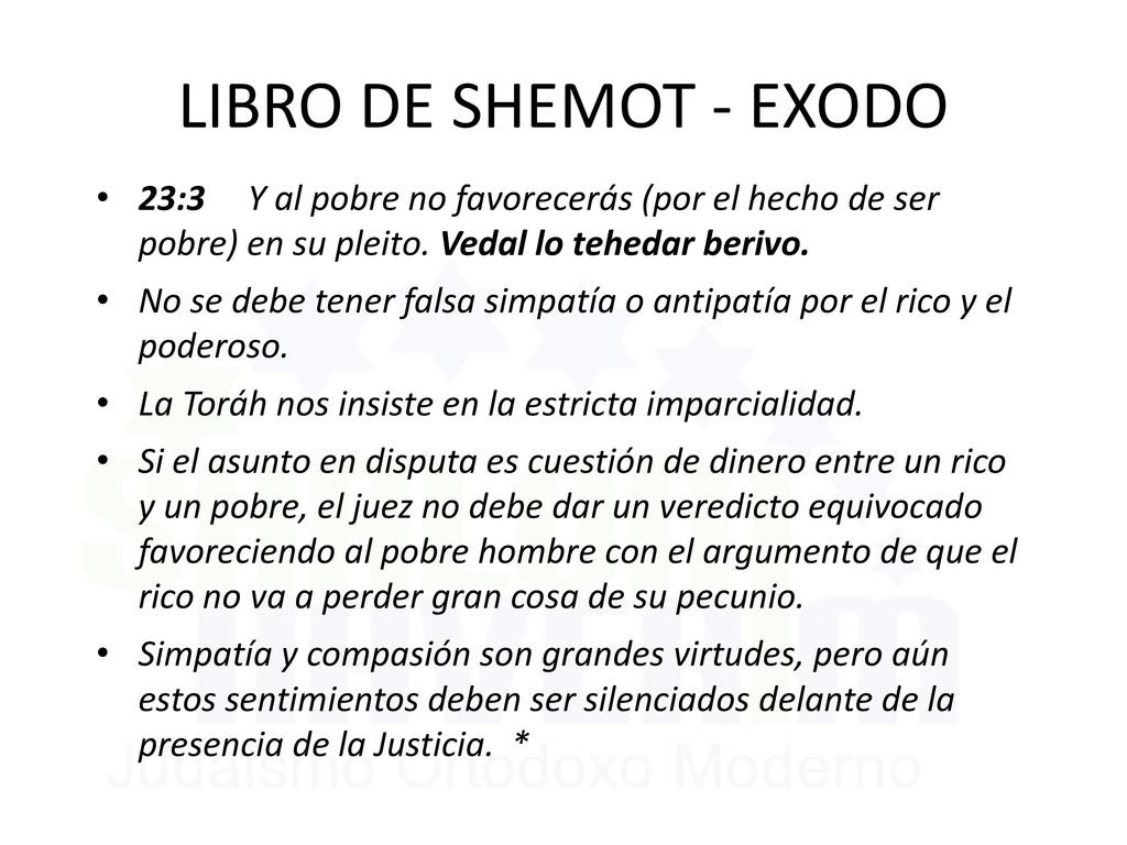 LIBRO DE SHEMOT - EXODO 23:3 Y al pobre no favorecerás (por el hecho de ser pobre) en su pleito. Vedal lo tehedar berivo.