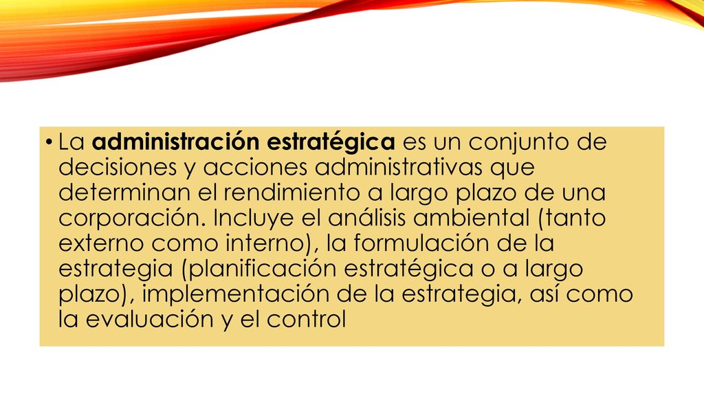 La administración estratégica es un conjunto de decisiones y acciones administrativas que determinan el rendimiento a largo plazo de una corporación.
