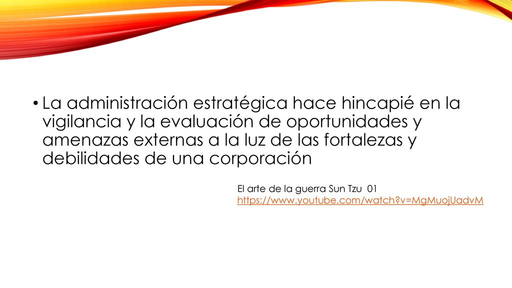 La administración estratégica hace hincapié en la vigilancia y la evaluación de oportunidades y amenazas externas a la luz de las fortalezas y debilidades de una corporación