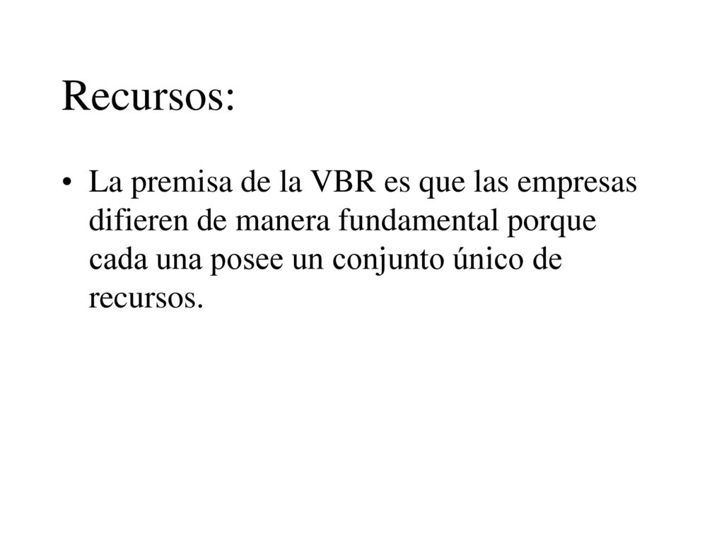 Recursos: La premisa de la VBR es que las empresas difieren de manera fundamental porque cada una posee un conjunto único de recursos.