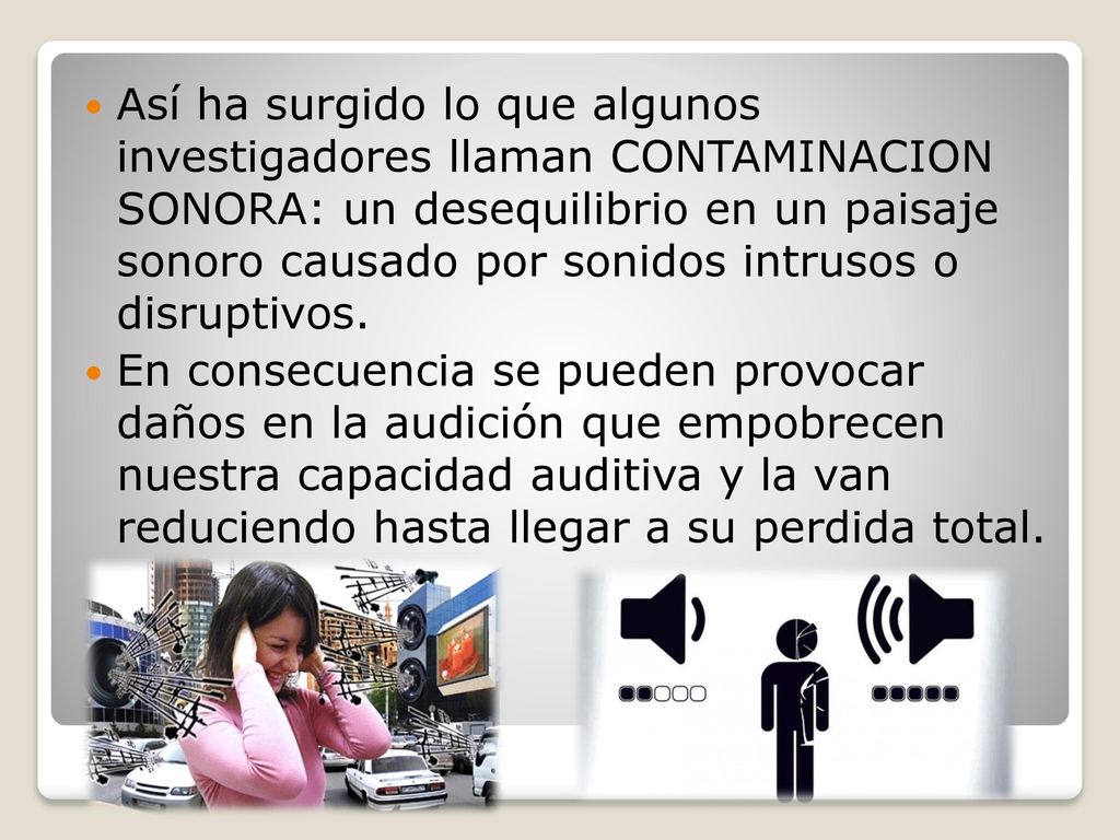 Así ha surgido lo que algunos investigadores llaman CONTAMINACION SONORA: un desequilibrio en un paisaje sonoro causado por sonidos intrusos o disruptivos.