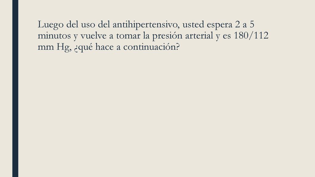 Luego del uso del antihipertensivo, usted espera 2 a 5 minutos y vuelve a tomar la presión arterial y es 180/112 mm Hg, ¿qué hace a continuación