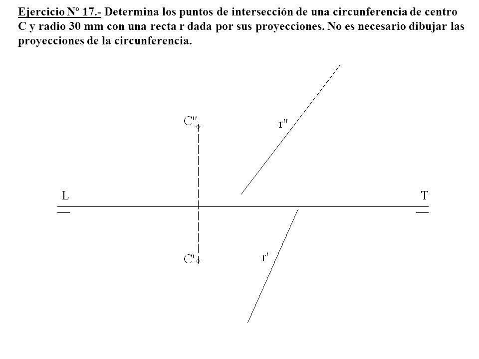Ejercicio Nº 17.- Determina los puntos de intersección de una circunferencia de centro C y radio 30 mm con una recta r dada por sus proyecciones.