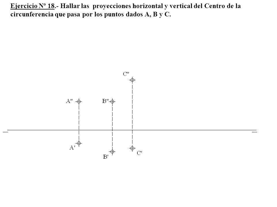 Ejercicio Nº 18.- Hallar las proyecciones horizontal y vertical del Centro de la circunferencia que pasa por los puntos dados A, B y C.