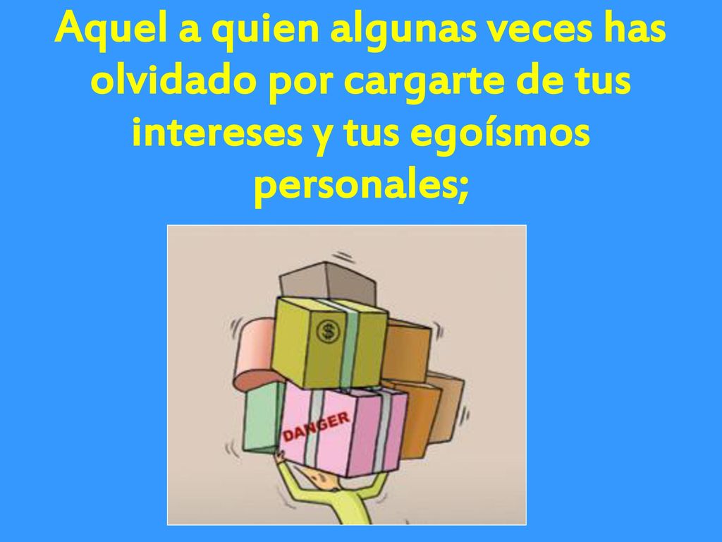 Aquel a quien algunas veces has olvidado por cargarte de tus intereses y tus egoísmos personales;