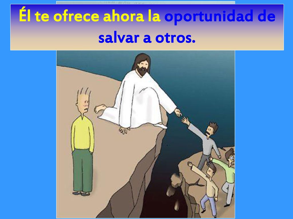 Él te ofrece ahora la oportunidad de salvar a otros.