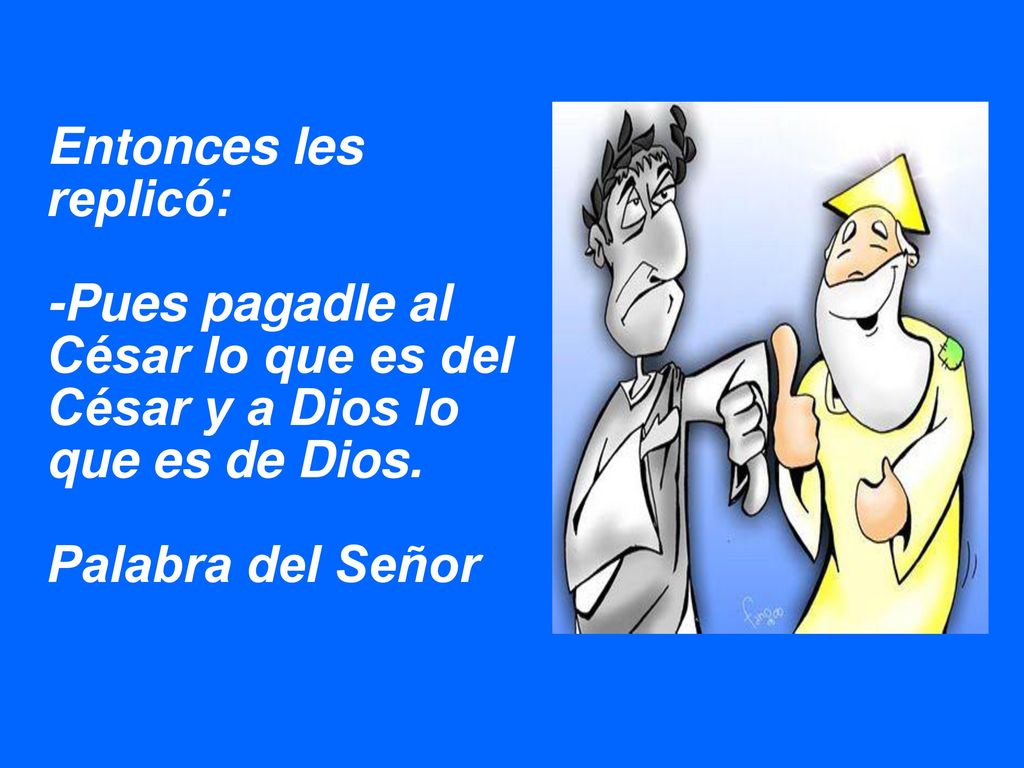 Entonces les replicó: -Pues pagadle al César lo que es del César y a Dios lo que es de Dios.