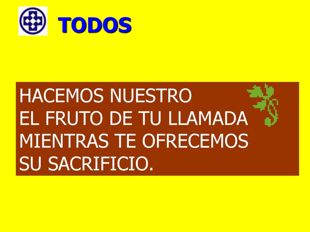 TODOS HACEMOS NUESTRO EL FRUTO DE TU LLAMADA MIENTRAS TE OFRECEMOS