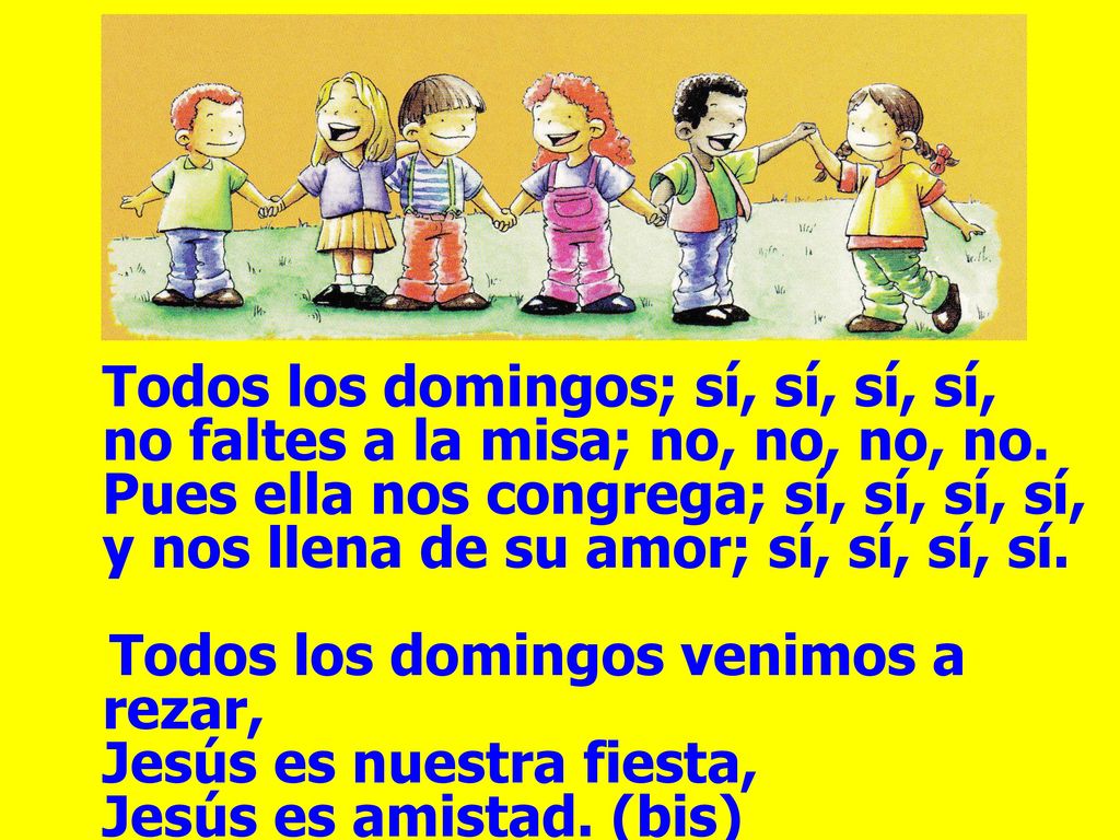 Todos los domingos; sí, sí, sí, sí, no faltes a la misa; no, no, no, no. Pues ella nos congrega; sí, sí, sí, sí, y nos llena de su amor; sí, sí, sí, sí.
