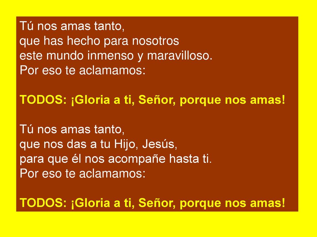 Tú nos amas tanto, que has hecho para nosotros. este mundo inmenso y maravilloso. Por eso te aclamamos: