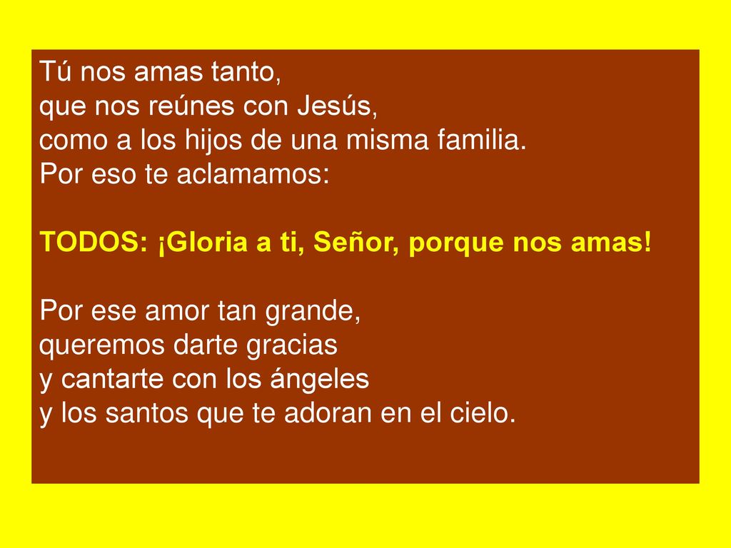 Tú nos amas tanto, que nos reúnes con Jesús, como a los hijos de una misma familia. Por eso te aclamamos: