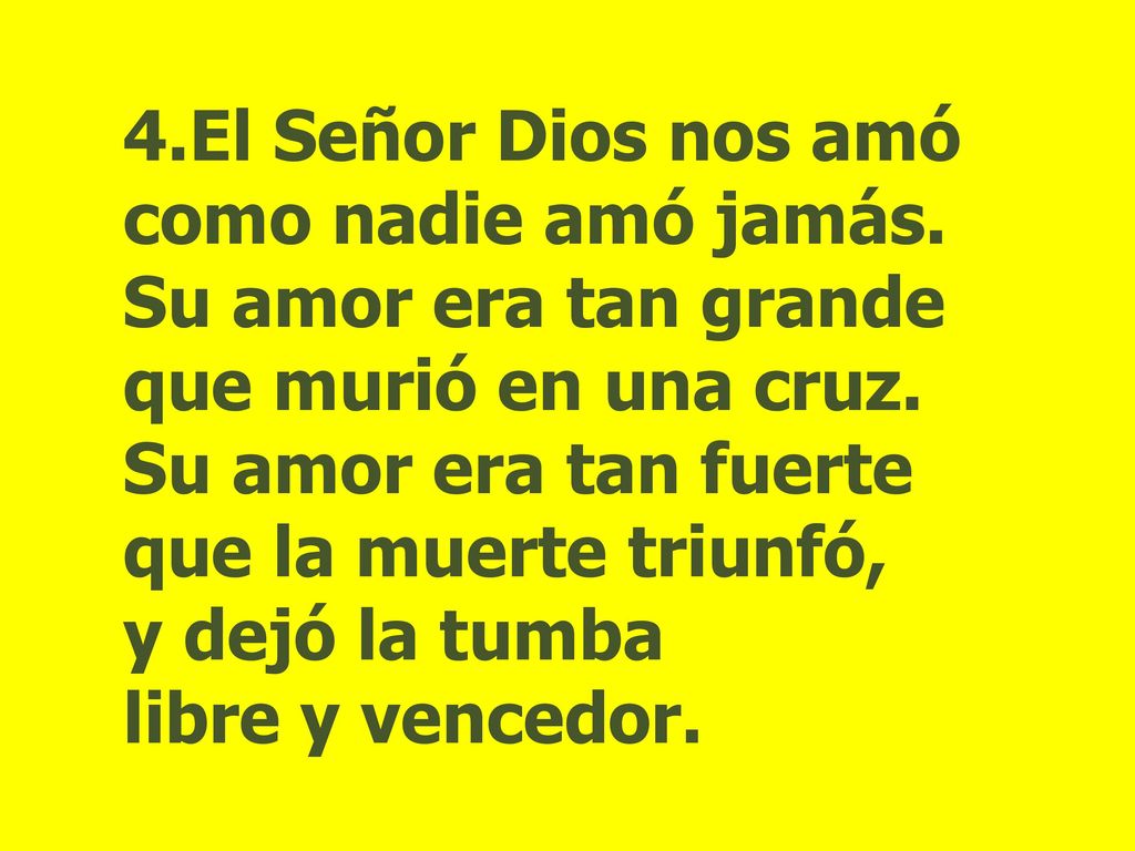 4.El Señor Dios nos amó como nadie amó jamás. Su amor era tan grande. que murió en una cruz. Su amor era tan fuerte.