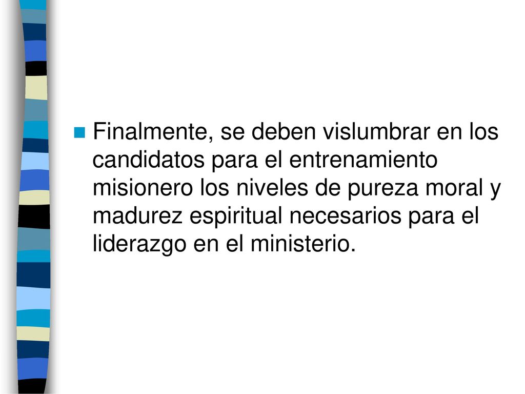 Finalmente, se deben vislumbrar en los candidatos para el entrenamiento misionero los niveles de pureza moral y madurez espiritual necesarios para el liderazgo en el ministerio.