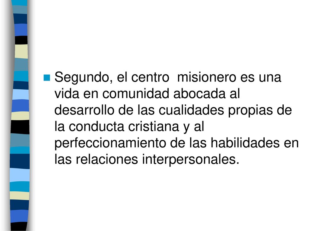 Segundo, el centro misionero es una vida en comunidad abocada al desarrollo de las cualidades propias de la conducta cristiana y al perfeccionamiento de las habilidades en las relaciones interpersonales.