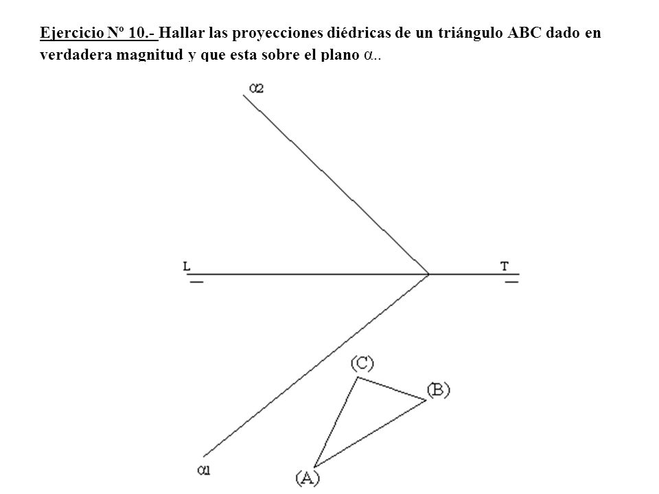 Ejercicio Nº 10.- Hallar las proyecciones diédricas de un triángulo ABC dado en verdadera magnitud y que esta sobre el plano α..