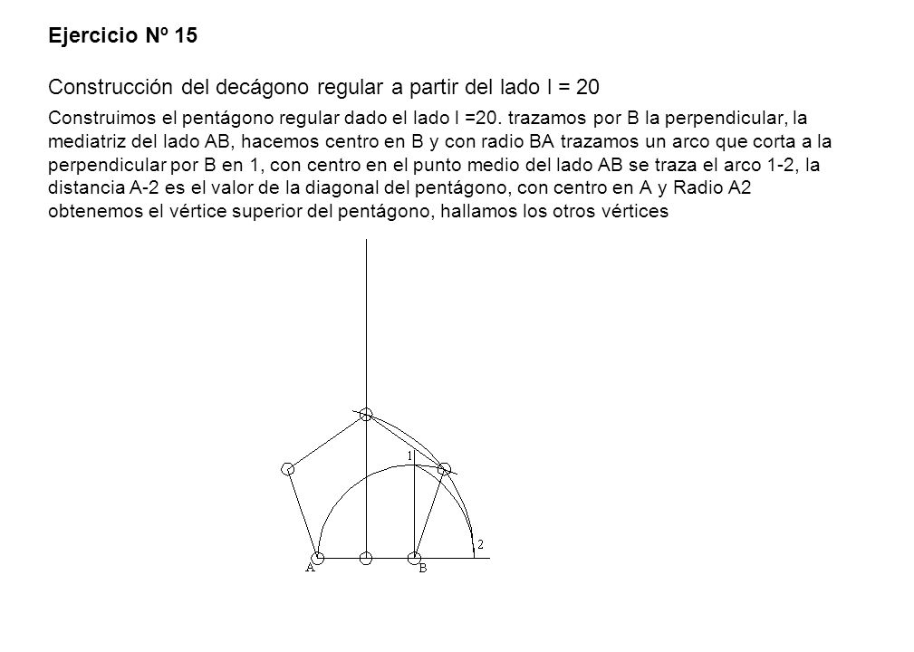 Ejercicio Nº 15 Construcción del decágono regular a partir del lado l = 20 Construimos el pentágono regular dado el lado l =20.