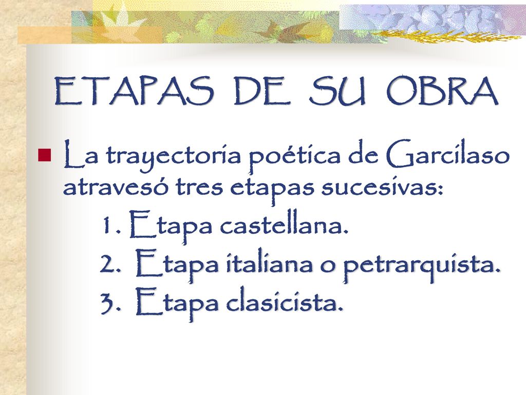 ETAPAS DE SU OBRA La trayectoria poética de Garcilaso atravesó tres etapas sucesivas: 1. Etapa castellana.