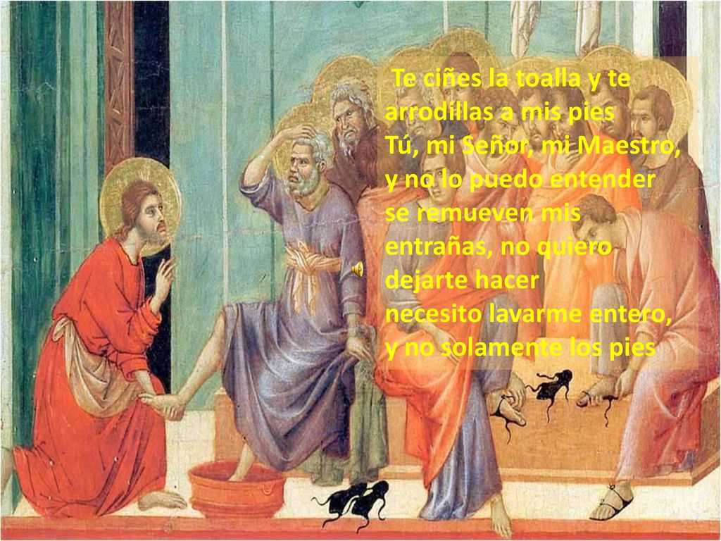 Te ciñes la toalla y te arrodillas a mis pies Tú, mi Señor, mi Maestro, y no lo puedo entender se remueven mis entrañas, no quiero dejarte hacer necesito lavarme entero, y no solamente los pies