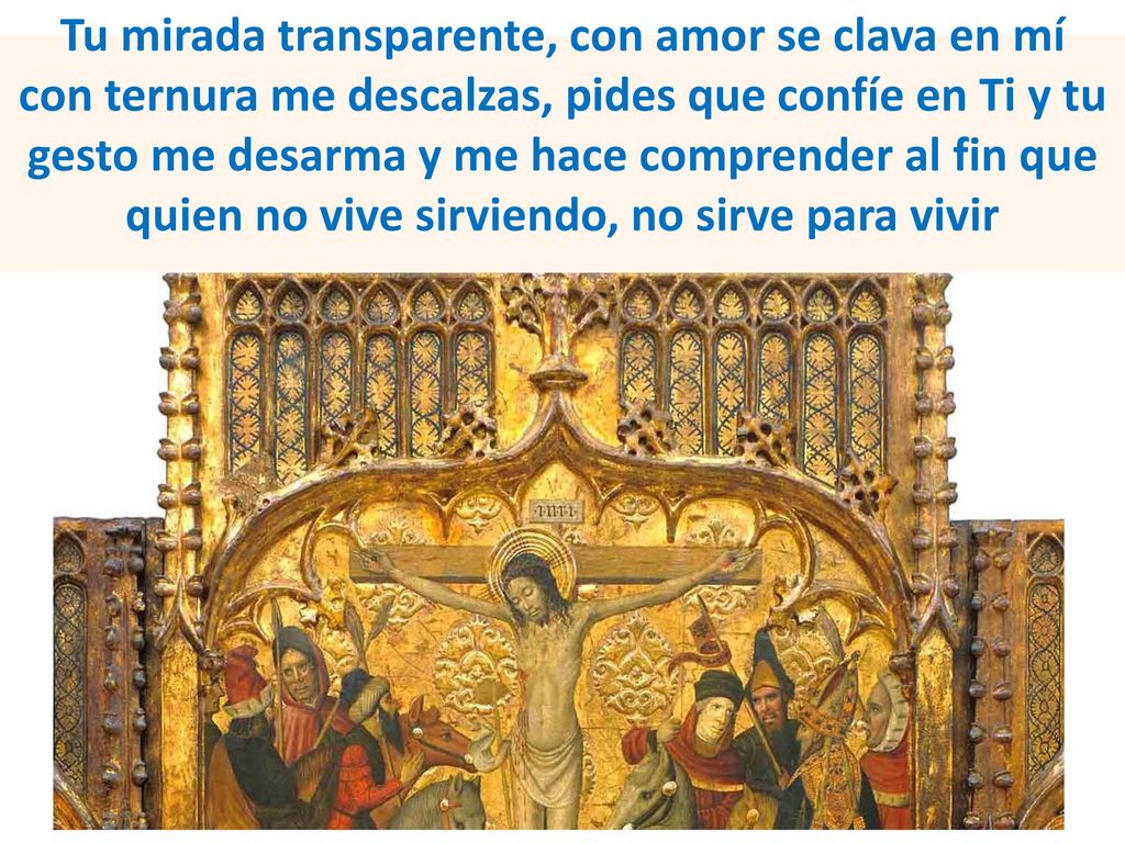 Tu mirada transparente, con amor se clava en mí con ternura me descalzas, pides que confíe en Ti y tu gesto me desarma y me hace comprender al fin que quien no vive sirviendo, no sirve para vivir