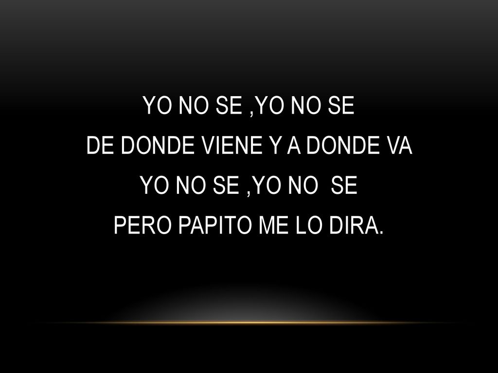 YO NO SE ,YO NO SE DE DONDE VIENE Y A DONDE VA YO NO SE ,YO NO SE PERO PAPITO ME LO DIRA.