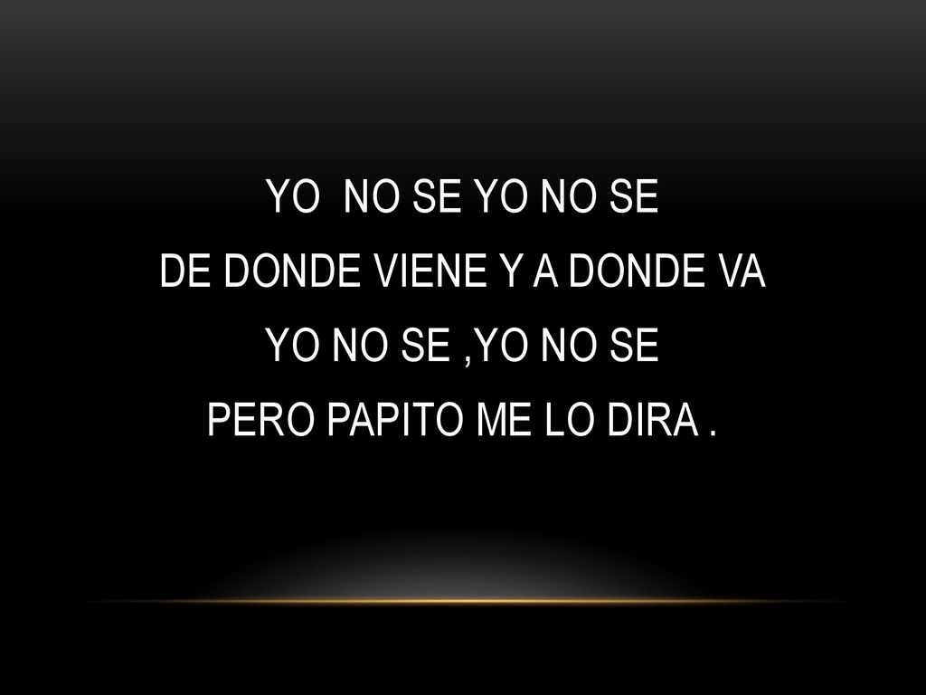 YO NO SE YO NO SE DE DONDE VIENE Y A DONDE VA YO NO SE ,YO NO SE PERO PAPITO ME LO DIRA .