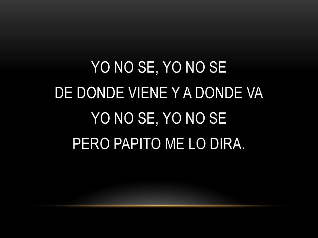 YO NO SE, YO NO SE DE DONDE VIENE Y A DONDE VA PERO PAPITO ME LO DIRA.