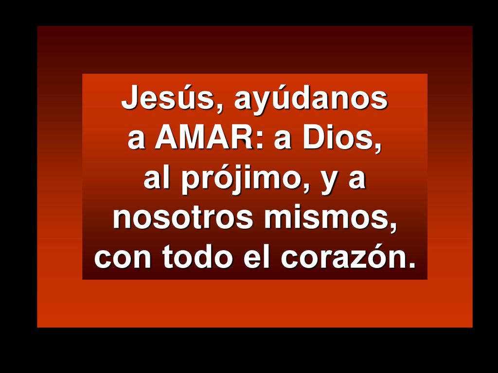 Jesús, ayúdanos a AMAR: a Dios, al prójimo, y a nosotros mismos, con todo el corazón.