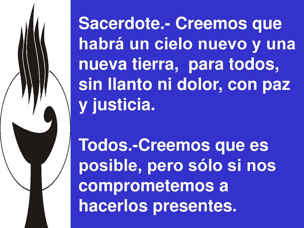 Sacerdote.- Creemos que habrá un cielo nuevo y una nueva tierra, para todos, sin llanto ni dolor, con paz y justicia.