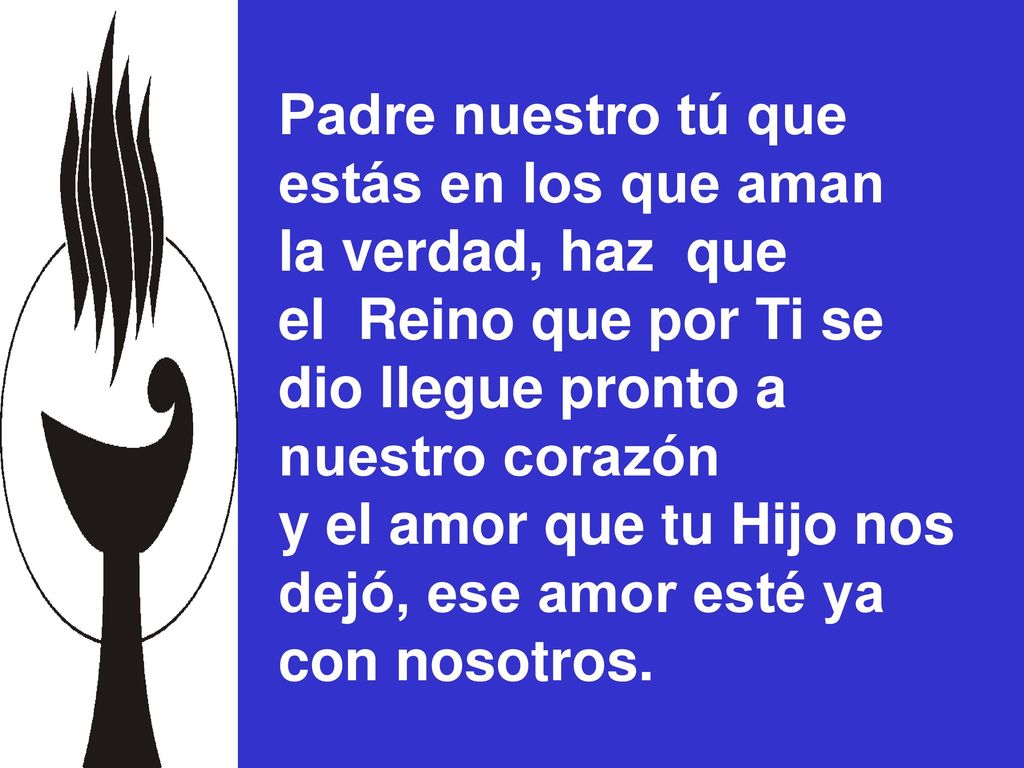 Padre nuestro tú que estás en los que aman. la verdad, haz que. el Reino que por Ti se. dio llegue pronto a.