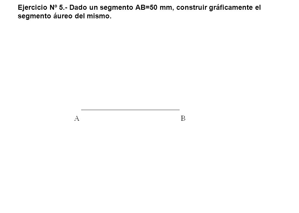 Ejercicio Nº 5.- Dado un segmento AB=50 mm, construir gráficamente el segmento áureo del mismo.
