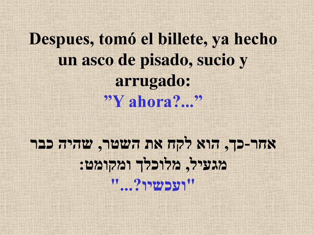 Despues, tomó el billete, ya hecho un asco de pisado, sucio y arrugado: Y ahora ... אחר-כך, הוא לקח את השטר, שהיה כבר מגעיל, מלוכלך ומקומט: ועכשיו ...