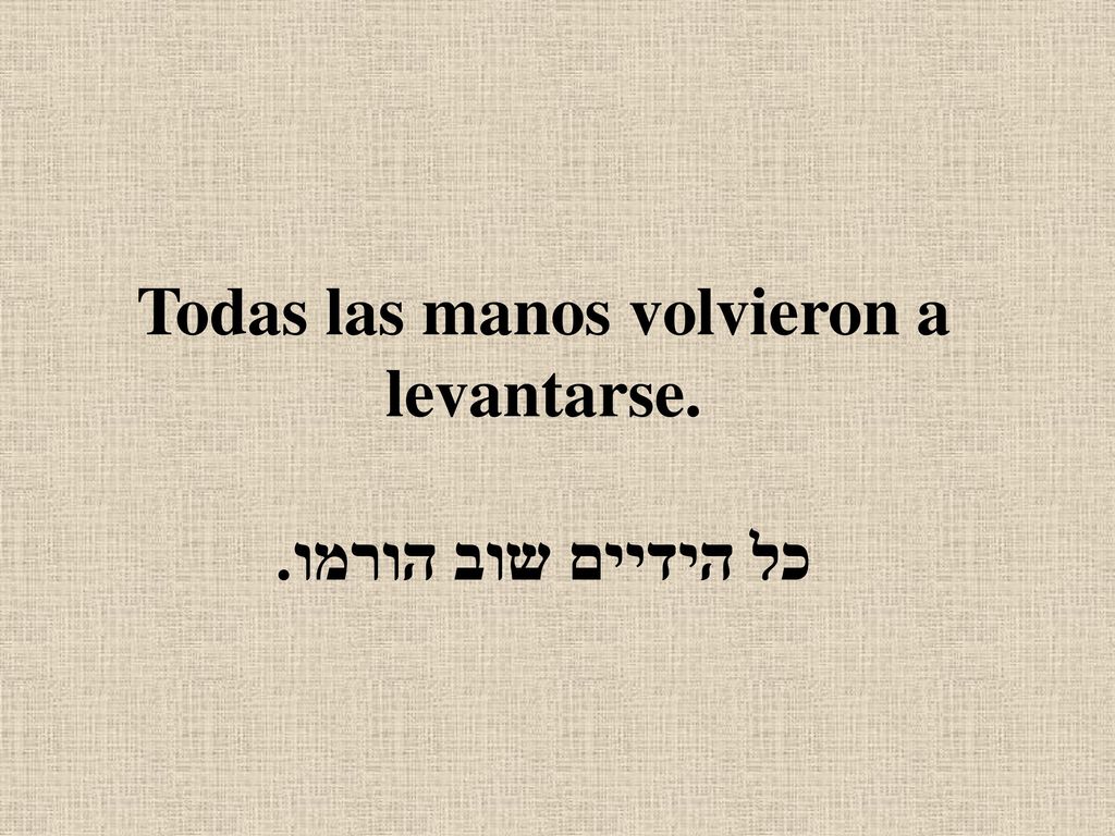 Todas las manos volvieron a levantarse. כל הידיים שוב הורמו.
