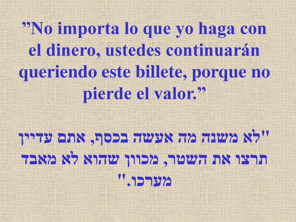No importa lo que yo haga con el dinero, ustedes continuarán queriendo este billete, porque no pierde el valor. לא משנה מה אעשה בכסף, אתם עדיין תרצו את השטר, מכוון שהוא לא מאבד מערכו.