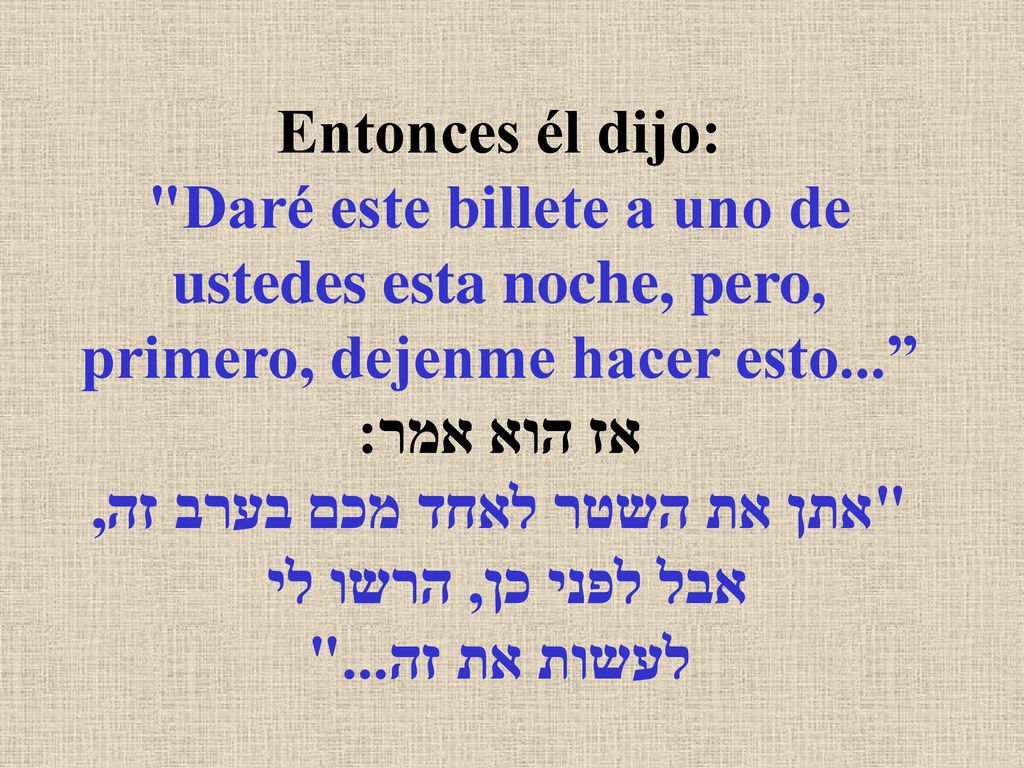 Entonces él dijo: Daré este billete a uno de ustedes esta noche, pero, primero, dejenme hacer esto... אז הוא אמר: אתן את השטר לאחד מכם בערב זה, אבל לפני כן, הרשו לי לעשות את זה...