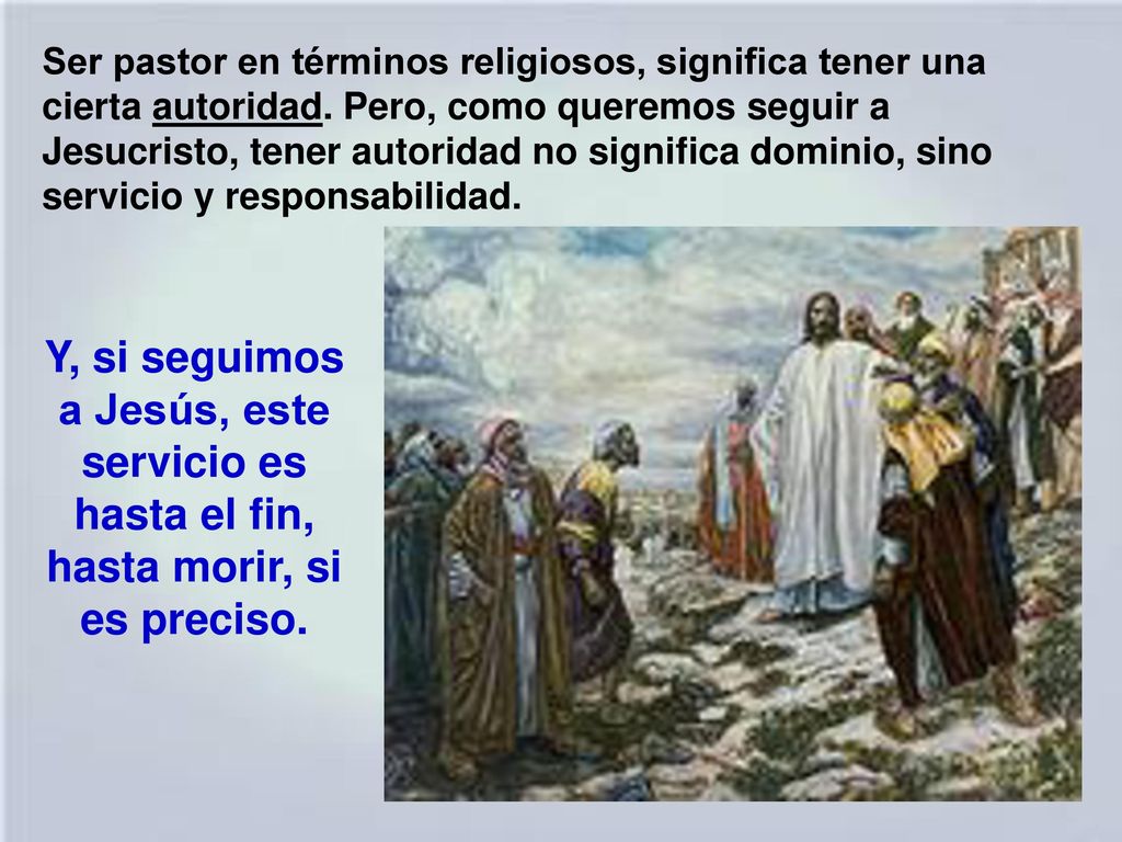 Ser pastor en términos religiosos, significa tener una cierta autoridad. Pero, como queremos seguir a Jesucristo, tener autoridad no significa dominio, sino servicio y responsabilidad.