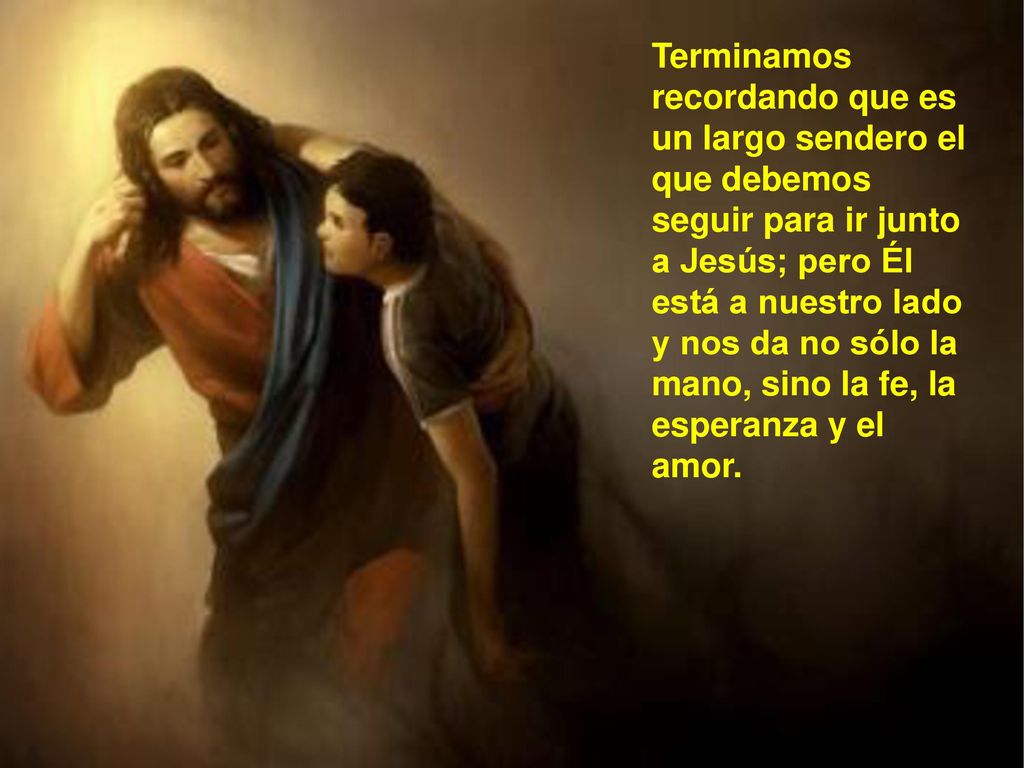 Terminamos recordando que es un largo sendero el que debemos seguir para ir junto a Jesús; pero Él está a nuestro lado y nos da no sólo la mano, sino la fe, la esperanza y el amor.