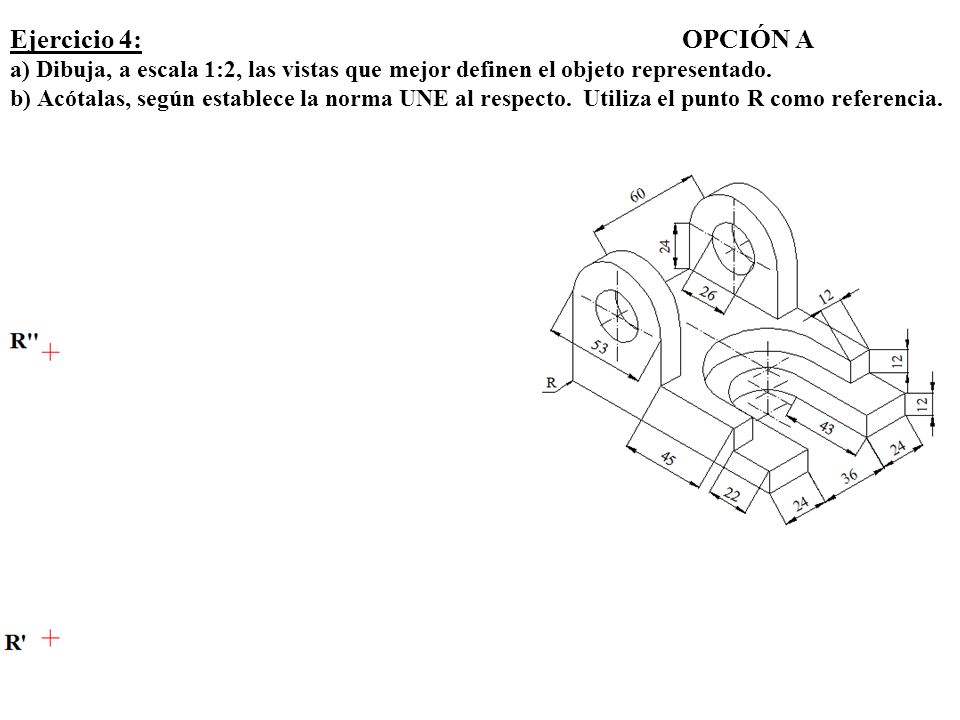 Ejercicio 4: OPCIÓN A a) Dibuja, a escala 1:2, las vistas que mejor definen el objeto representado.