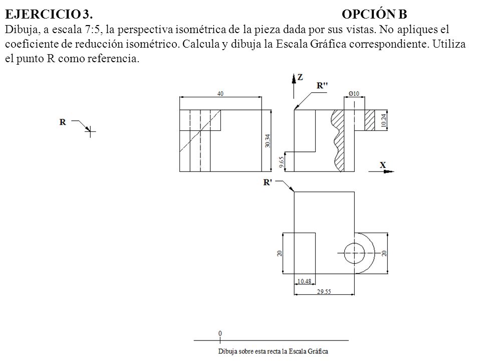 EJERCICIO 3. OPCIÓN B Dibuja, a escala 7:5, la perspectiva isométrica de la pieza dada por sus vistas.