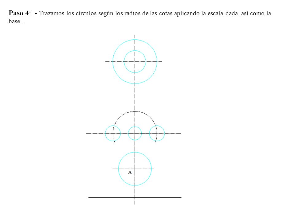 Paso 4: .- Trazamos los círculos según los radios de las cotas aplicando la escala dada, así como la base .