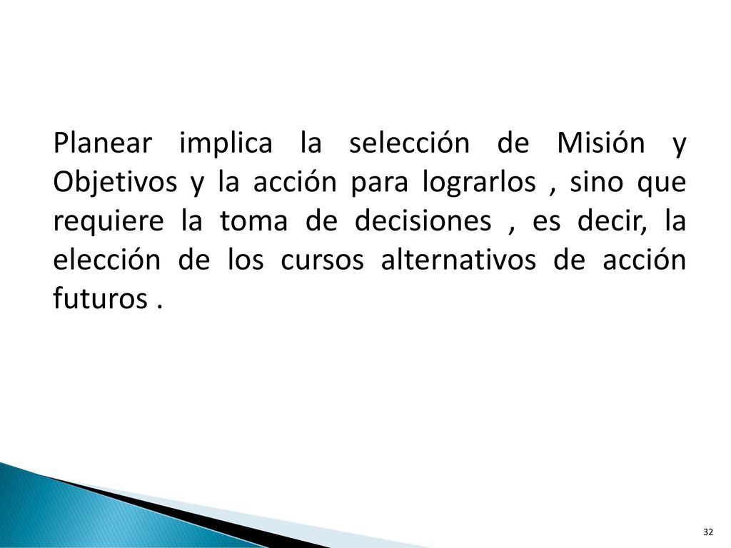 Planear implica la selección de Misión y Objetivos y la acción para lograrlos , sino que requiere la toma de decisiones , es decir, la elección de los cursos alternativos de acción futuros .