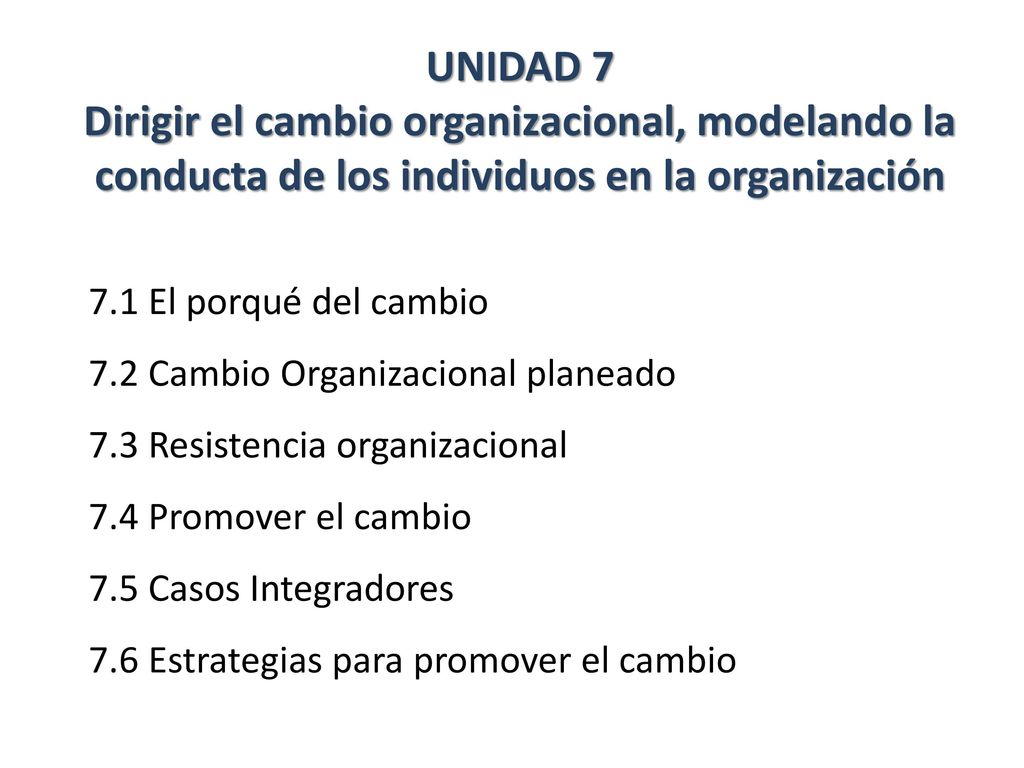 UNIDAD 7 Dirigir el cambio organizacional, modelando la conducta de los individuos en la organización
