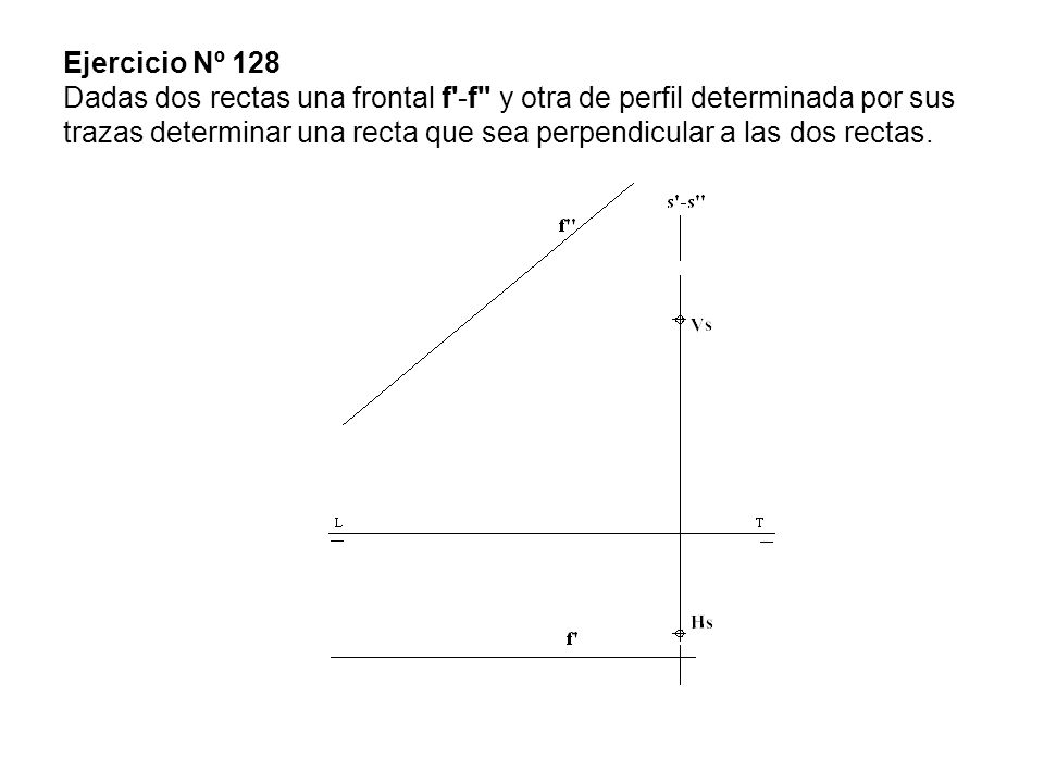 Ejercicio Nº 128 Dadas dos rectas una frontal f -f y otra de perfil determinada por sus trazas determinar una recta que sea perpendicular a las dos rectas.