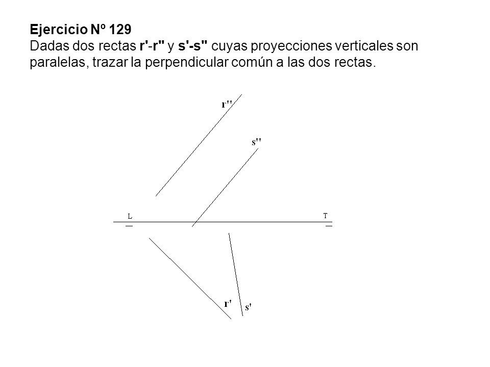 Ejercicio Nº 129 Dadas dos rectas r -r y s -s cuyas proyecciones verticales son paralelas, trazar la perpendicular común a las dos rectas.