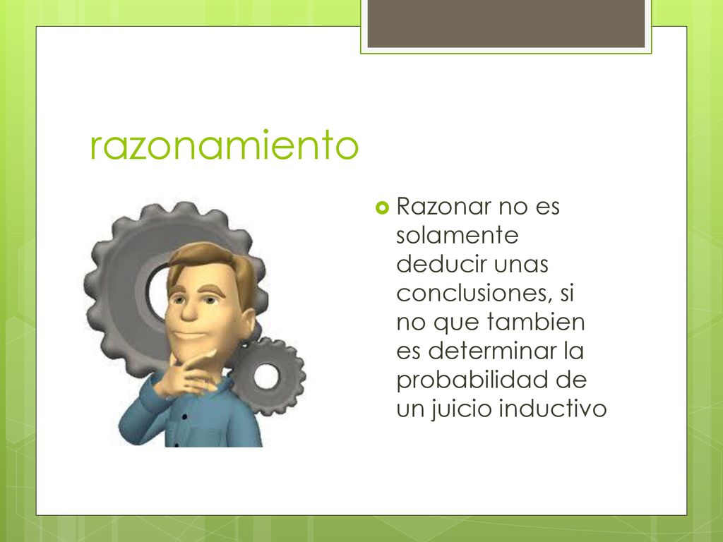 razonamiento Razonar no es solamente deducir unas conclusiones, si no que tambien es determinar la probabilidad de un juicio inductivo.