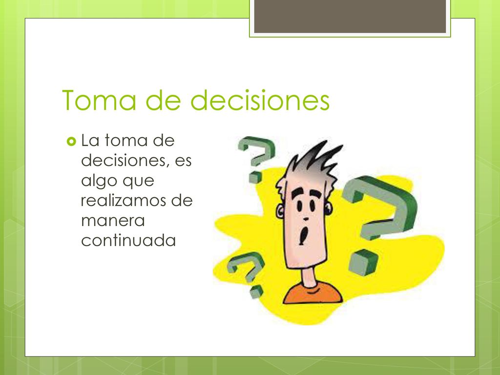Toma de decisiones La toma de decisiones, es algo que realizamos de manera continuada