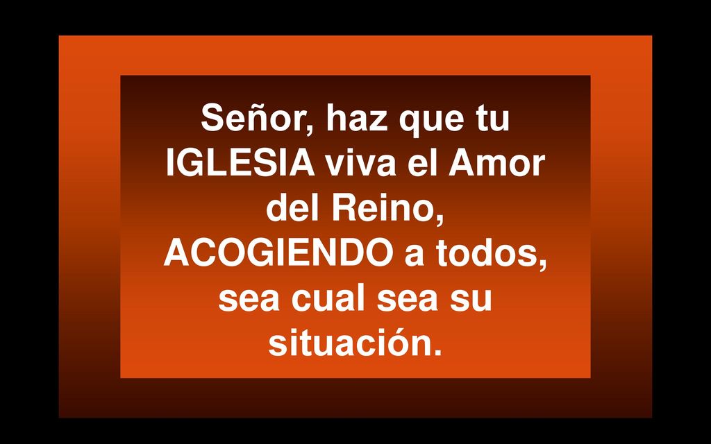Señor, haz que tu IGLESIA viva el Amor del Reino, ACOGIENDO a todos, sea cual sea su situación.